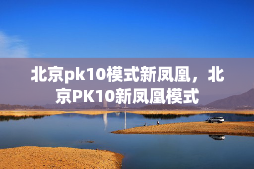 北京pk10模式新凤凰，北京PK10新凤凰模式