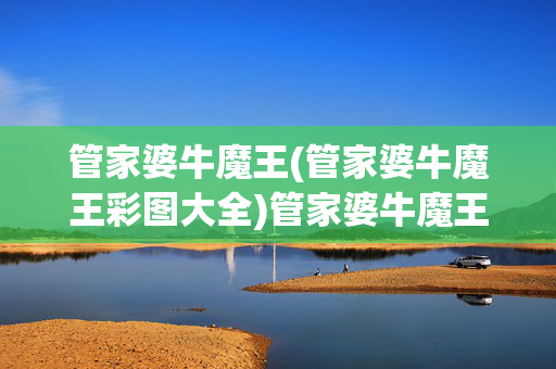 管家婆牛魔王(管家婆牛魔王彩图大全)管家婆牛魔王彩图大全