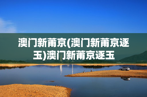 澳门新莆京(澳门新莆京逐玉)澳门新莆京逐玉