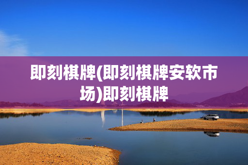 即刻棋牌(即刻棋牌安软市场)即刻棋牌