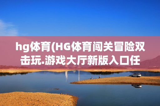 hg体育(HG体育闯关冒险双击玩.游戏大厅新版入口任务.org太原)HG体育闯关冒险游戏大厅新版入口