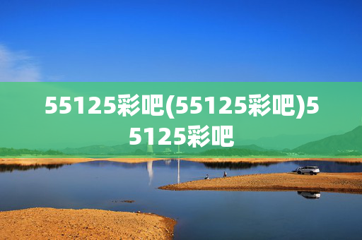 55125彩吧(55125彩吧)55125彩吧