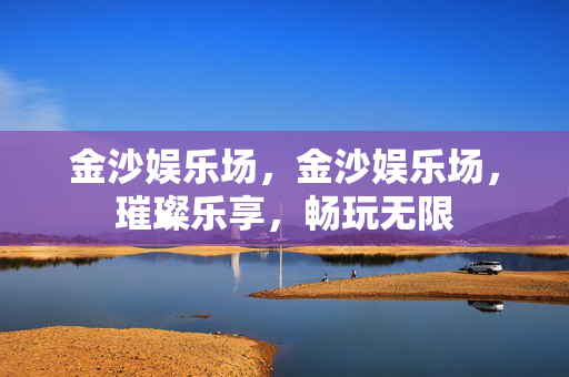 金沙娱乐场，金沙娱乐场，璀璨乐享，畅玩无限