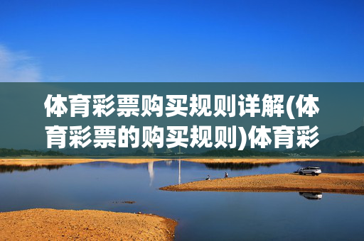 体育彩票购买规则详解(体育彩票的购买规则)体育彩票购买规则详解