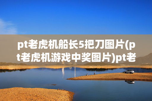 pt老虎机船长5把刀图片(pt老虎机游戏中奖图片)pt老虎机船长5把刀中奖图片