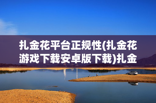扎金花平台正规性(扎金花游戏下载安卓版下载)扎金花平台正规性与安卓版下载