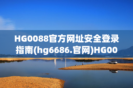 HG0088官方网址安全登录指南(hg6686.官网)HG0088官方网址安全登录指南
