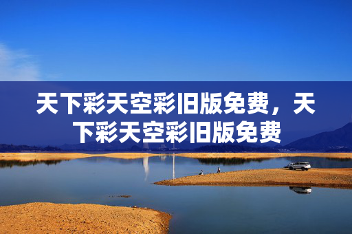 天下彩天空彩旧版免费，天下彩天空彩旧版免费