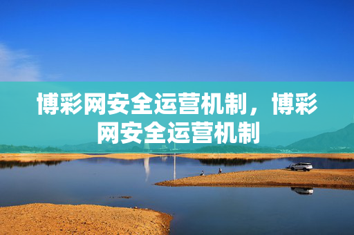 博彩网安全运营机制，博彩网安全运营机制
