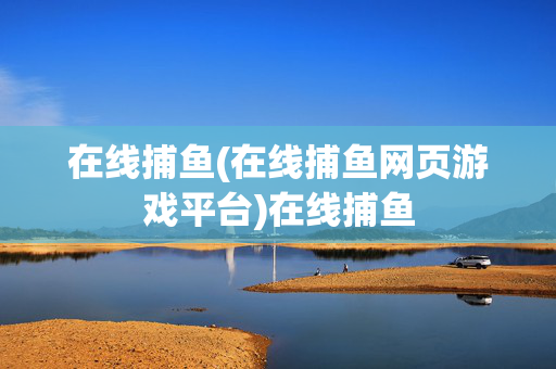在线捕鱼(在线捕鱼网页游戏平台)在线捕鱼