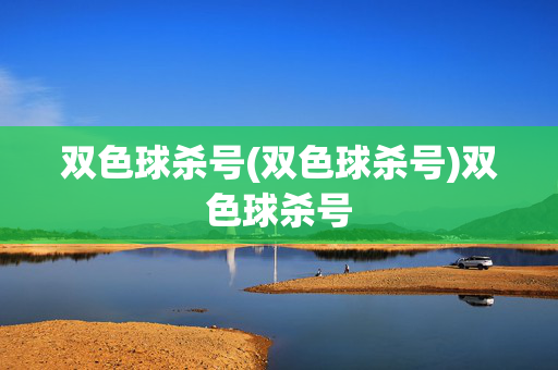 双色球杀号(双色球杀号)双色球杀号