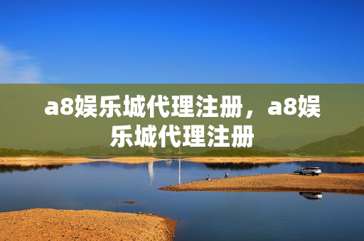 a8娱乐城代理注册，a8娱乐城代理注册