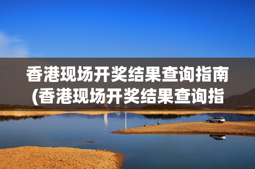 香港现场开奖结果查询指南(香港现场开奖结果查询指南最新)最新香港现场开奖结果查询指南