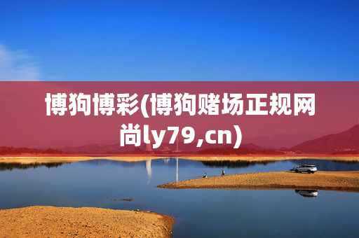 博狗博彩(博狗赌场正规网尚ly79,cn)