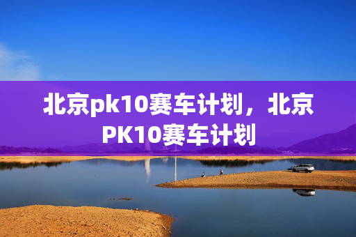 北京pk10赛车计划，北京PK10赛车计划