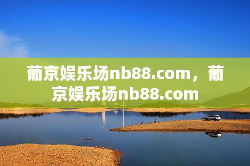 葡京娱乐场nb88.com，葡京娱乐场nb88.com