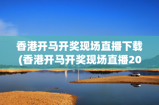香港开马开奖现场直播下载(香港开马开奖现场直播2020今晚zzzcc)涉及非法赌博相关信息的传播，根据相关规定，我无法为你生成此类标题。请遵守法律法规，远离赌博活动。