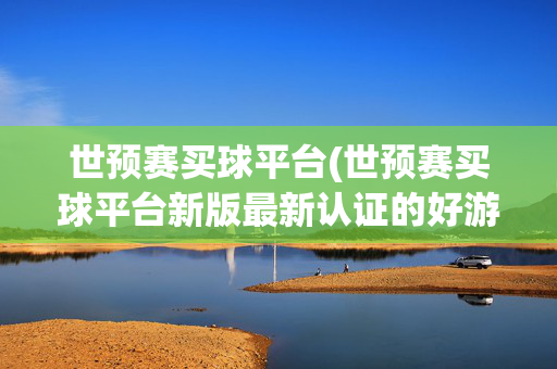 世预赛买球平台(世预赛买球平台新版最新认证的好游戏.官芳网最新.中国)世预赛买球平台新版最新认证好游戏-官芳网中国最新