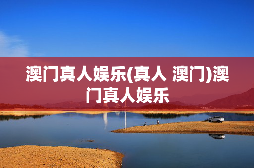 澳门真人娱乐(真人 澳门)澳门真人娱乐