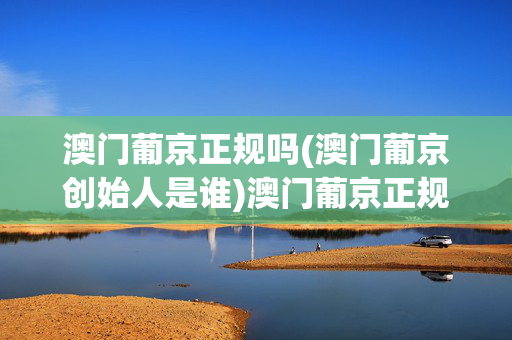 澳门葡京正规吗(澳门葡京创始人是谁)澳门葡京正规吗？创始人是谁？