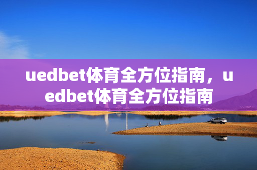 uedbet体育全方位指南，uedbet体育全方位指南