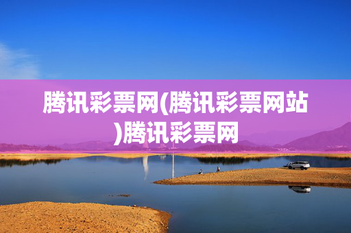 腾讯彩票网(腾讯彩票网站)腾讯彩票网