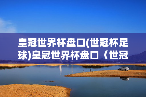 皇冠世界杯盘口(世冠杯足球)皇冠世界杯盘口（世冠杯足球）