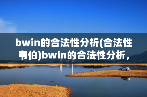bwin的合法性分析(合法性韦伯)bwin的合法性分析，韦伯理论视角