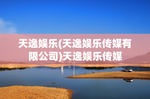 天逸娱乐(天逸娱乐传媒有限公司)天逸娱乐传媒