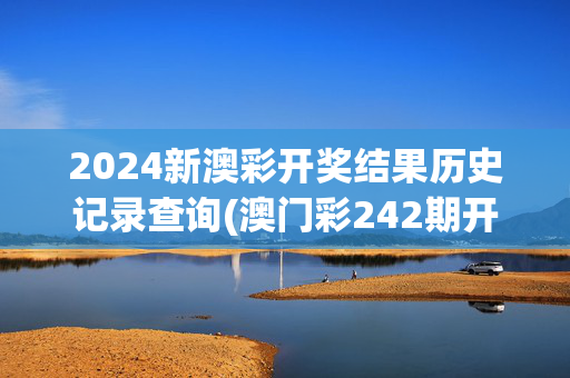 2024新澳彩开奖结果历史记录查询(澳门彩242期开奖结果)