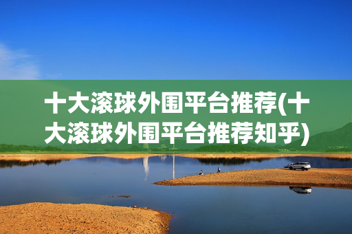 十大滚球外围平台推荐(十大滚球外围平台推荐知乎)十大滚球外围平台推荐