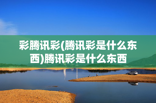 彩腾讯彩(腾讯彩是什么东西)腾讯彩是什么东西