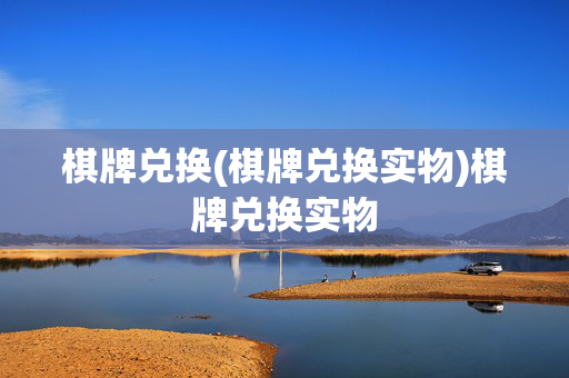 棋牌兑换(棋牌兑换实物)棋牌兑换实物