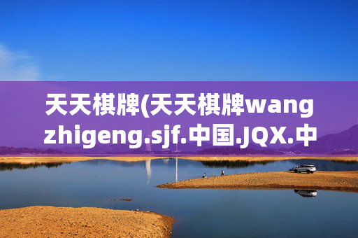 天天棋牌(天天棋牌wangzhigeng.sjf.中国.JQX.中国)天天棋牌