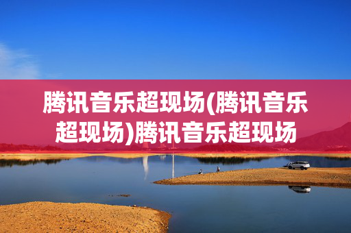腾讯音乐超现场(腾讯音乐超现场)腾讯音乐超现场