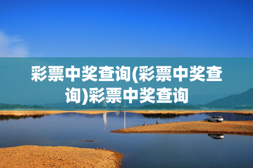 彩票中奖查询(彩票中奖查询)彩票中奖查询