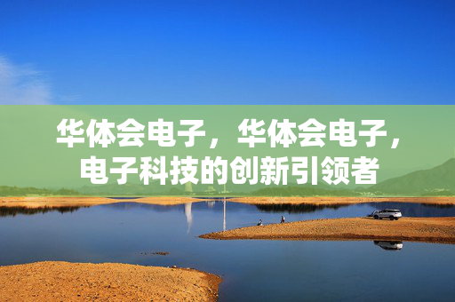 华体会电子，华体会电子，电子科技的创新引领者