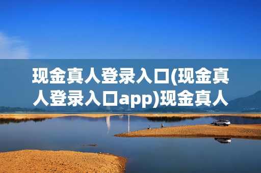 现金真人登录入口(现金真人登录入口app)现金真人登录入口