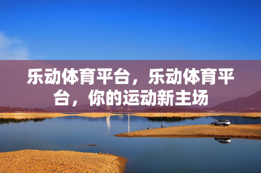 乐动体育平台，乐动体育平台，你的运动新主场