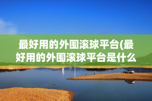最好用的外围滚球平台(最好用的外围滚球平台是什么)最好用的外围滚球平台