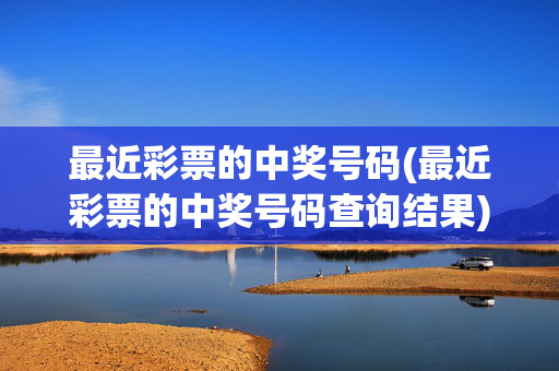 最近彩票的中奖号码(最近彩票的中奖号码查询结果)最近彩票中奖号码查询结果