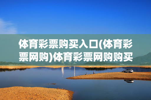 体育彩票购买入口(体育彩票网购)体育彩票网购购买入口