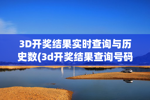 3D开奖结果实时查询与历史数(3d开奖结果查询号码)3D开奖结果实时查询与历史数据