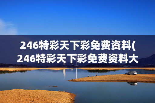 246特彩天下彩免费资料(246特彩天下彩免费资料大全246)