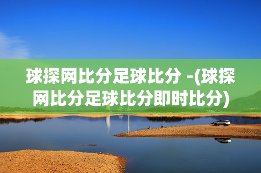 球探网比分足球比分 -(球探网比分足球比分即时比分)球探网足球比分即时比分