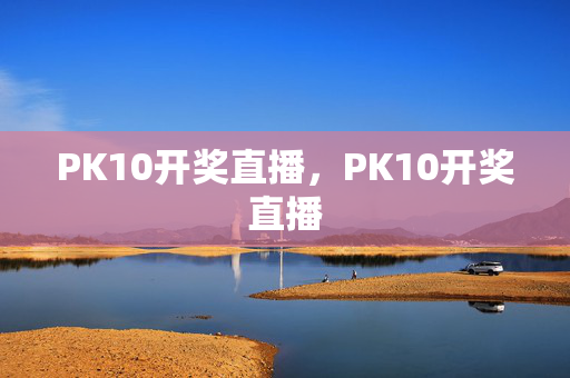 PK10开奖直播，PK10开奖直播