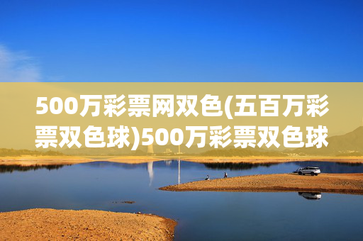 500万彩票网双色(五百万彩票双色球)500万彩票双色球网