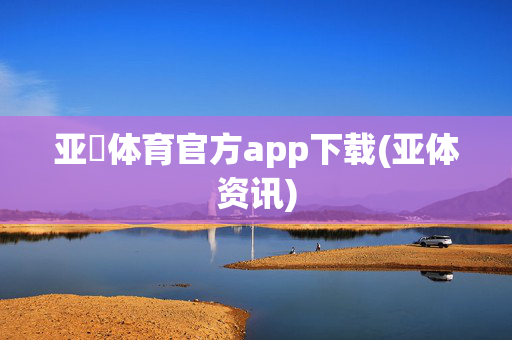 亚慱体育官方app下载(亚体资讯)