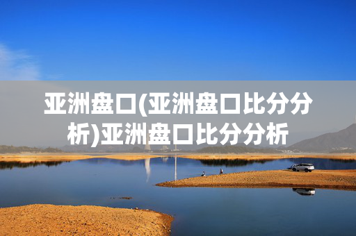 亚洲盘口(亚洲盘口比分分析)亚洲盘口比分分析