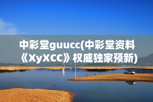 中彩堂guucc(中彩堂资料《XyXCC》权威独家预新)中彩堂XyXCC资料，权威独家预新